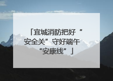 宜城消防把好“安全关”守好端午“安康线”